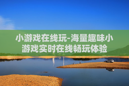 小游戏在线玩-海量趣味小游戏实时在线畅玩体验