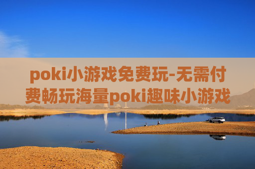 poki小游戏免费玩-无需付费畅玩海量poki趣味小游戏