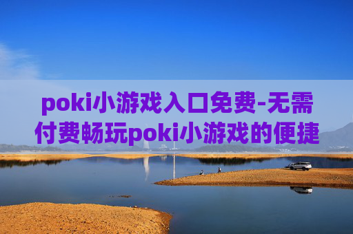 poki小游戏入口免费-无需付费畅玩poki小游戏的便捷通道