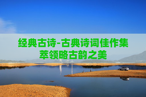 经典古诗-古典诗词佳作集萃领略古韵之美