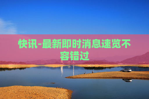 快讯-最新即时消息速览不容错过