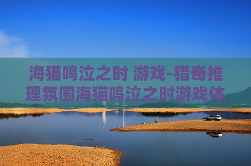 海猫鸣泣之时 游戏-猎奇推理氛围海猫鸣泣之时游戏体验