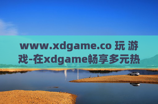 www.xdgame.co 玩 游戏-在xdgame畅享多元热门游戏体验
