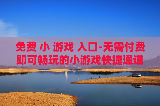免费 小 游戏 入口-无需付费即可畅玩的小游戏快捷通道