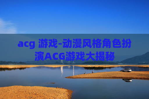 acg 游戏-动漫风格角色扮演ACG游戏大揭秘