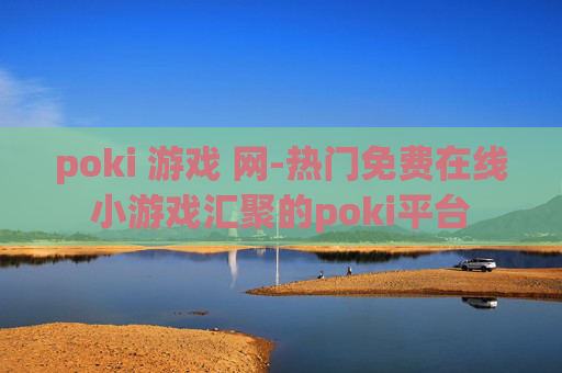 poki 游戏 网-热门免费在线小游戏汇聚的poki平台