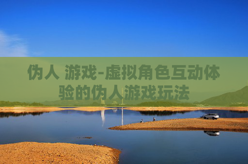 伪人 游戏-虚拟角色互动体验的伪人游戏玩法