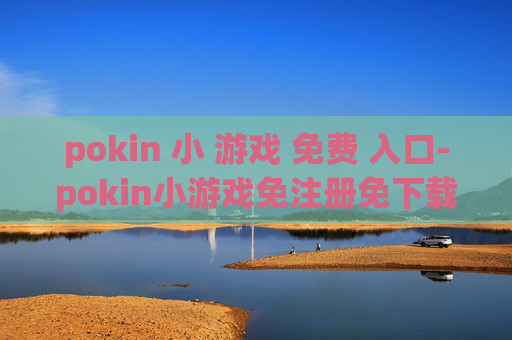 pokin 小 游戏 免费 入口-pokin小游戏免注册免下载直入通道