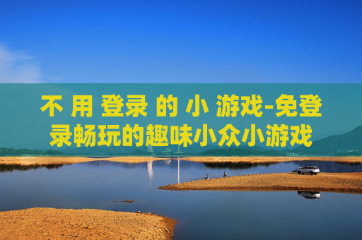 不 用 登录 的 小 游戏-免登录畅玩的趣味小众小游戏