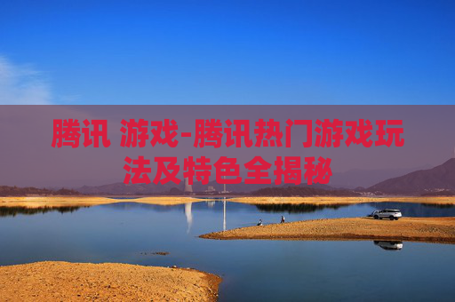 腾讯 游戏-腾讯热门游戏玩法及特色全揭秘