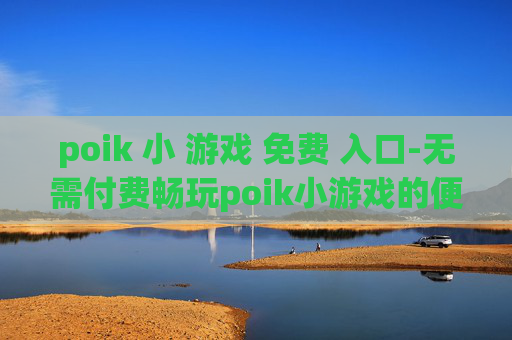 poik 小 游戏 免费 入口-无需付费畅玩poik小游戏的便捷途径