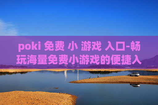 poki 免费 小 游戏 入口-畅玩海量免费小游戏的便捷入口通道