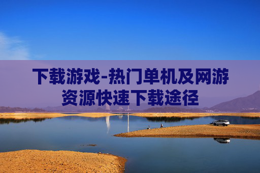 下载游戏-热门单机及网游资源快速下载途径