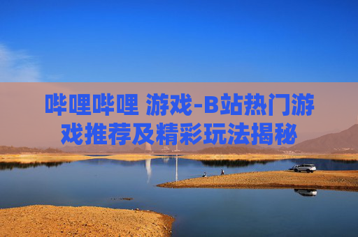 哔哩哔哩 游戏-B站热门游戏推荐及精彩玩法揭秘