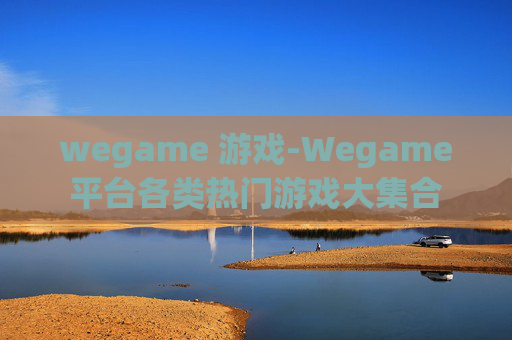wegame 游戏-Wegame平台各类热门游戏大集合