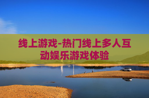 线上游戏-热门线上多人互动娱乐游戏体验