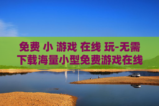 免费 小 游戏 在线 玩-无需下载海量小型免费游戏在线畅玩