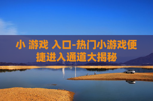 小 游戏 入口-热门小游戏便捷进入通道大揭秘