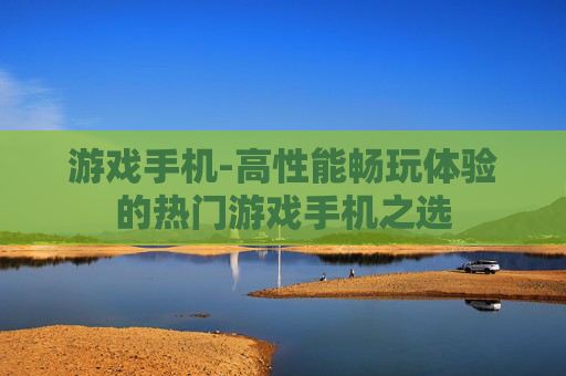 游戏手机-高性能畅玩体验的热门游戏手机之选