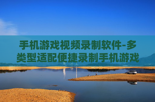 手机游戏视频录制软件-多类型适配便捷录制手机游戏视频工具