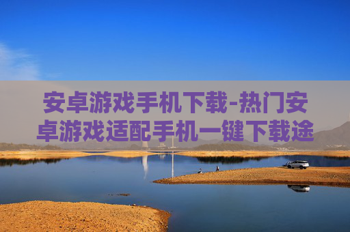 安卓游戏手机下载-热门安卓游戏适配手机一键下载途径