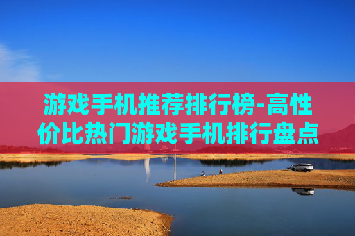 游戏手机推荐排行榜-高性价比热门游戏手机排行盘点
