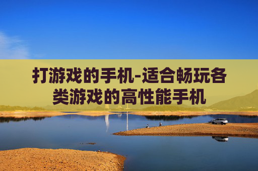 打游戏的手机-适合畅玩各类游戏的高性能手机