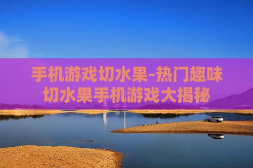 手机游戏切水果-热门趣味切水果手机游戏大揭秘
