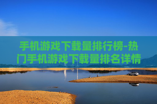 手机游戏下载量排行榜-热门手机游戏下载量排名详情