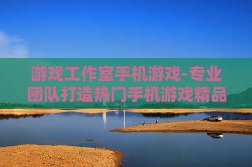 游戏工作室手机游戏-专业团队打造热门手机游戏精品