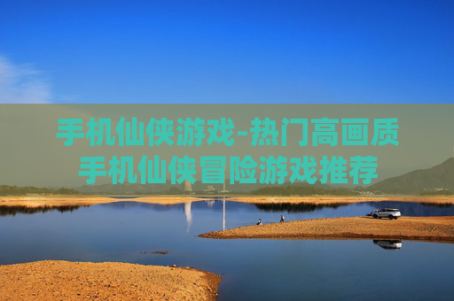 手机仙侠游戏-热门高画质手机仙侠冒险游戏推荐