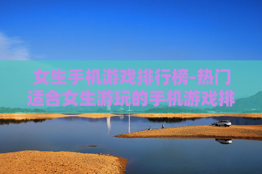 女生手机游戏排行榜-热门适合女生游玩的手机游戏排名情况