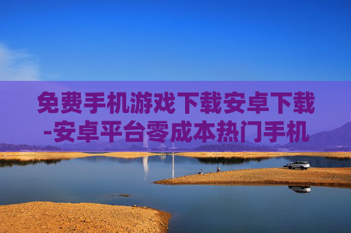 免费手机游戏下载安卓下载-安卓平台零成本热门手机游戏获取途径