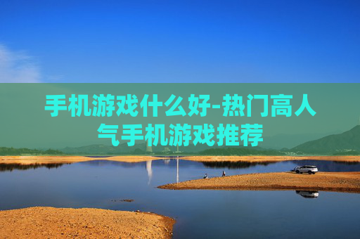 手机游戏什么好-热门高人气手机游戏推荐