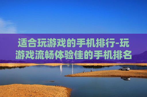 适合玩游戏的手机排行-玩游戏流畅体验佳的手机排名情况