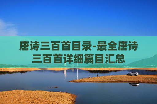 唐诗三百首目录-最全唐诗三百首详细篇目汇总