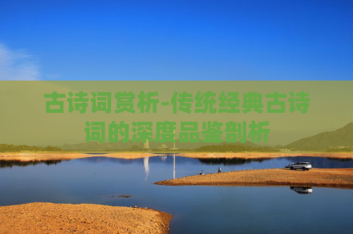 古诗词赏析-传统经典古诗词的深度品鉴剖析