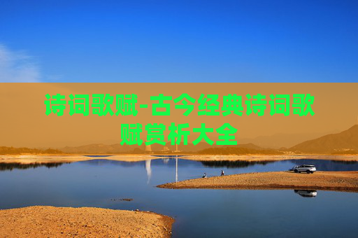 诗词歌赋-古今经典诗词歌赋赏析大全