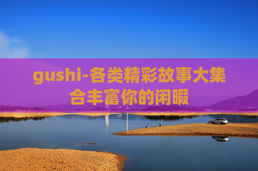 gushi-各类精彩故事大集合丰富你的闲暇