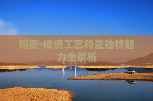 钧瓷-传统工艺钧瓷独特魅力全解析