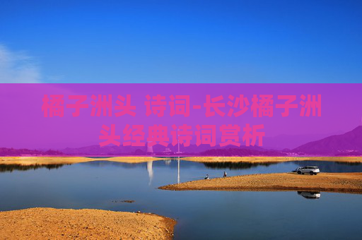 橘子洲头 诗词-长沙橘子洲头经典诗词赏析