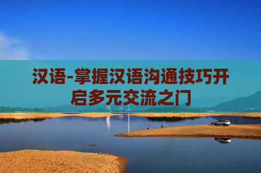 汉语-掌握汉语沟通技巧开启多元交流之门