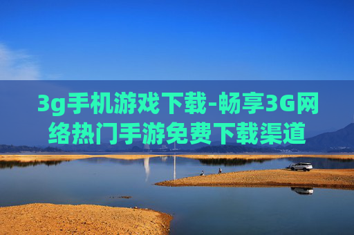 3g手机游戏下载-畅享3G网络热门手游免费下载渠道