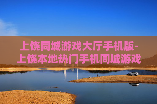 上饶同城游戏大厅手机版-上饶本地热门手机同城游戏平台体验