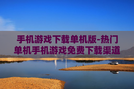 手机游戏下载单机版-热门单机手机游戏免费下载渠道 手机游戏下载单机版-热门单机手机游戏免费下载渠道