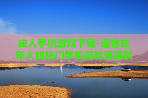 成人手机游戏下载-适合成年人的热门手机游戏资源获取