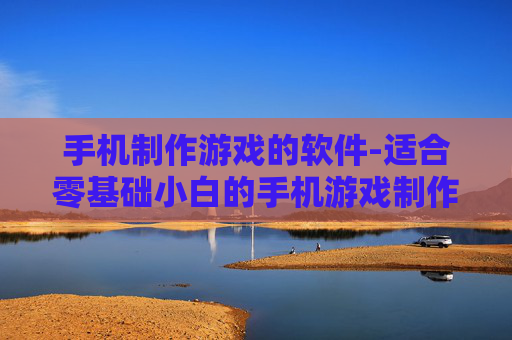 手机制作游戏的软件-适合零基础小白的手机游戏制作工具