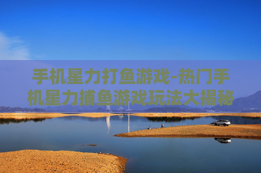 手机星力打鱼游戏-热门手机星力捕鱼游戏玩法大揭秘