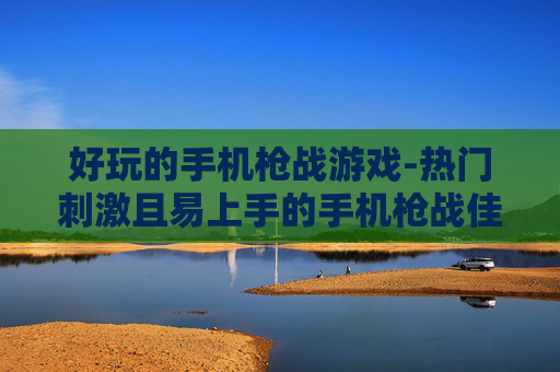好玩的手机枪战游戏-热门刺激且易上手的手机枪战佳作 好玩的手机枪战游戏-热门刺激且易上手的手机枪战佳作