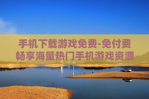 手机下载游戏免费-免付费畅享海量热门手机游戏资源